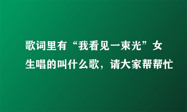 歌词里有“我看见一束光”女生唱的叫什么歌，请大家帮帮忙