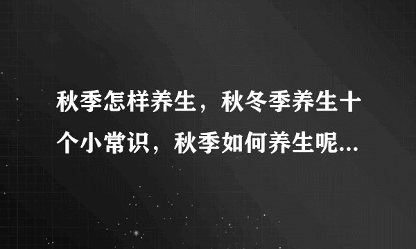 秋季怎样养生，秋冬季养生十个小常识，秋季如何养生呢，秋季养生方法