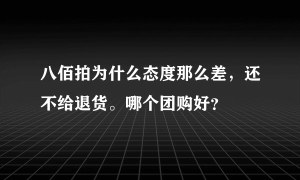 八佰拍为什么态度那么差，还不给退货。哪个团购好？