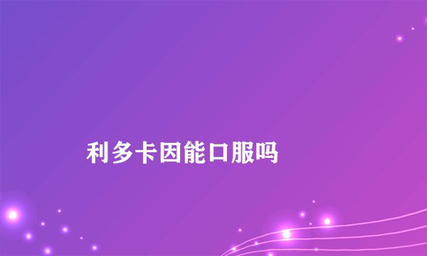 利多卡因能口服吗