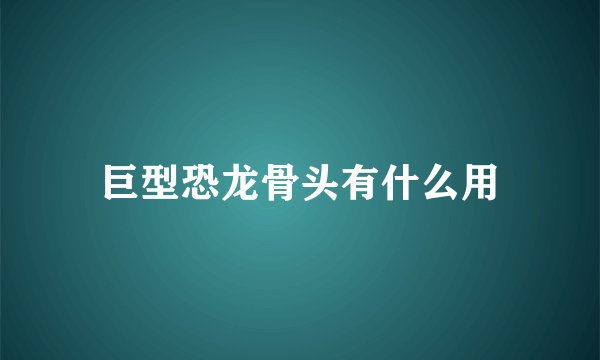 巨型恐龙骨头有什么用