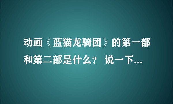 动画《蓝猫龙骑团》的第一部和第二部是什么？ 说一下它们各自的主要内容。。。