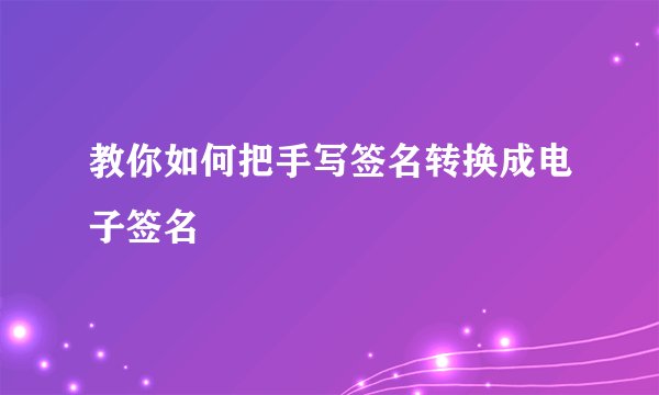 教你如何把手写签名转换成电子签名