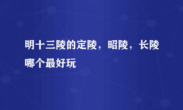 明十三陵的定陵，昭陵，长陵哪个最好玩
