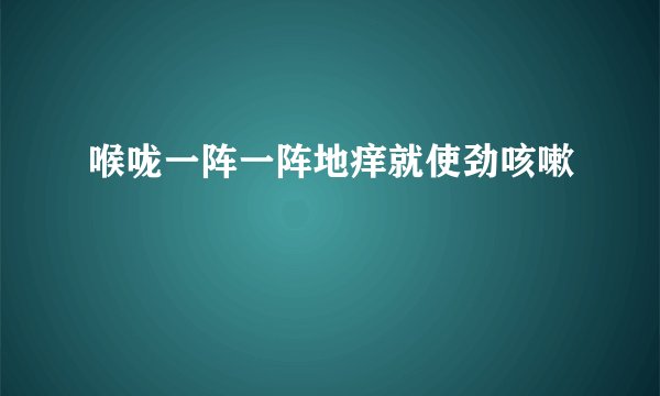 喉咙一阵一阵地痒就使劲咳嗽