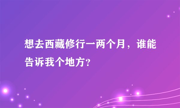 想去西藏修行一两个月，谁能告诉我个地方？