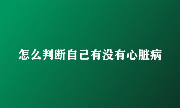 怎么判断自己有没有心脏病