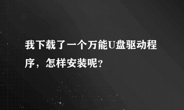 我下载了一个万能U盘驱动程序，怎样安装呢？