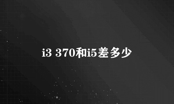 i3 370和i5差多少