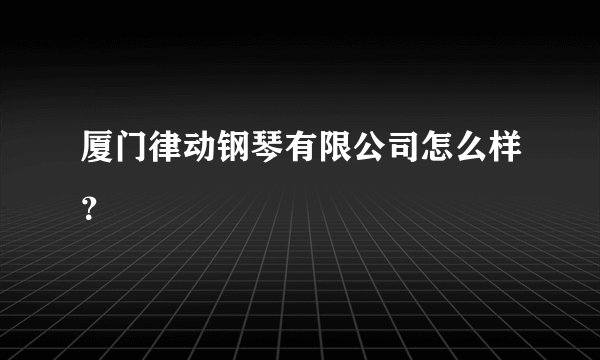 厦门律动钢琴有限公司怎么样?