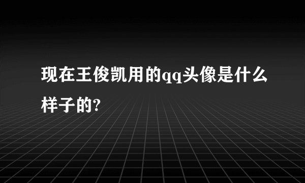 现在王俊凯用的qq头像是什么样子的?