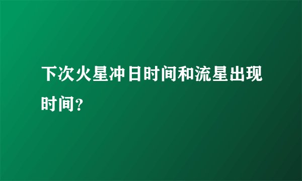 下次火星冲日时间和流星出现时间？