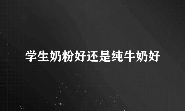 学生奶粉好还是纯牛奶好