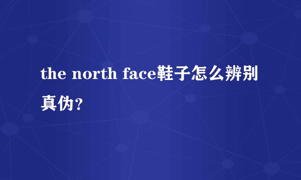 the north face鞋子怎么辨别真伪？