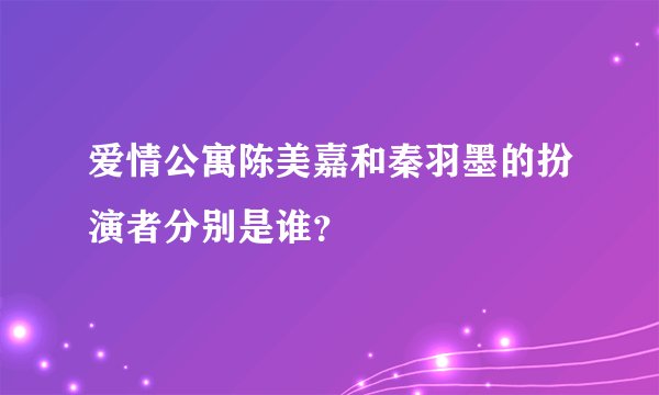 爱情公寓陈美嘉和秦羽墨的扮演者分别是谁？