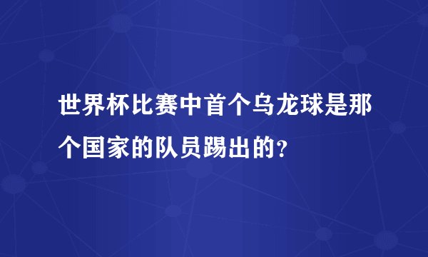 世界杯比赛中首个乌龙球是那个国家的队员踢出的？