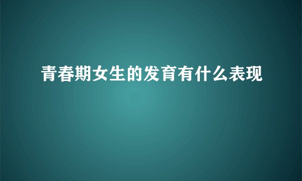 青春期女生的发育有什么表现