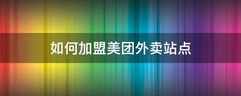 如何加盟美团外卖站点