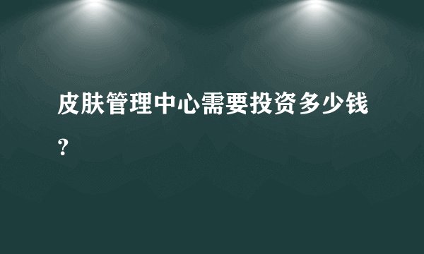 皮肤管理中心需要投资多少钱？