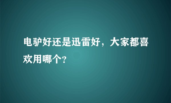 电驴好还是迅雷好，大家都喜欢用哪个？