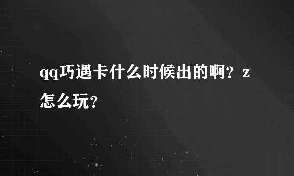 qq巧遇卡什么时候出的啊？z怎么玩？