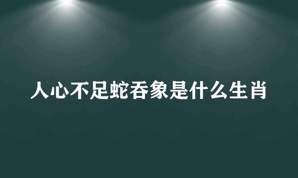 人心不足蛇吞象是什么生肖