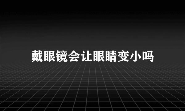戴眼镜会让眼睛变小吗