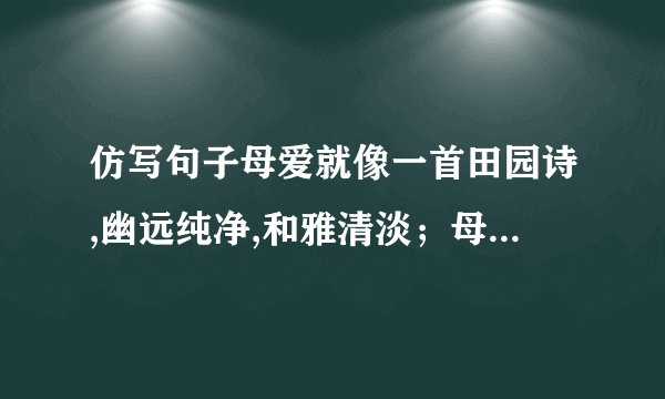 仿写句子母爱就像一首田园诗,幽远纯净,和雅清淡；母爱就像一首深情的歌,婉转悠扬,轻吟浅唱；母爱就像＿＿＿＿＿,＿＿＿＿,
