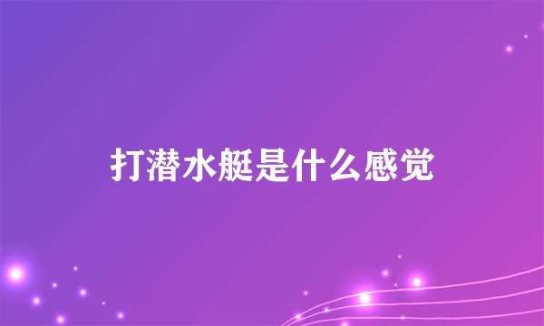 打潜水艇是什么感觉