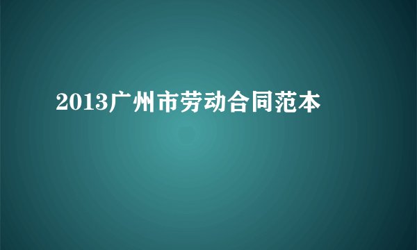 2013广州市劳动合同范本