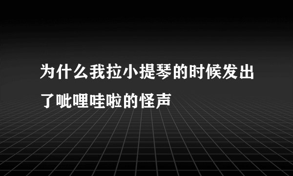 为什么我拉小提琴的时候发出了呲哩哇啦的怪声