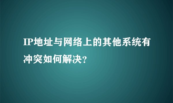 IP地址与网络上的其他系统有冲突如何解决？