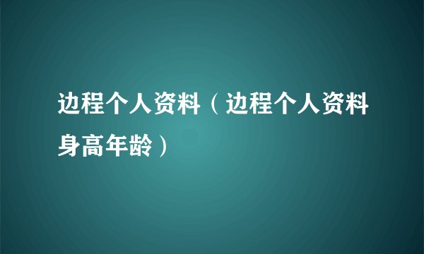 边程个人资料（边程个人资料身高年龄）