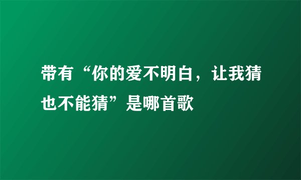 带有“你的爱不明白，让我猜也不能猜”是哪首歌