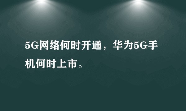 5G网络何时开通，华为5G手机何时上市。