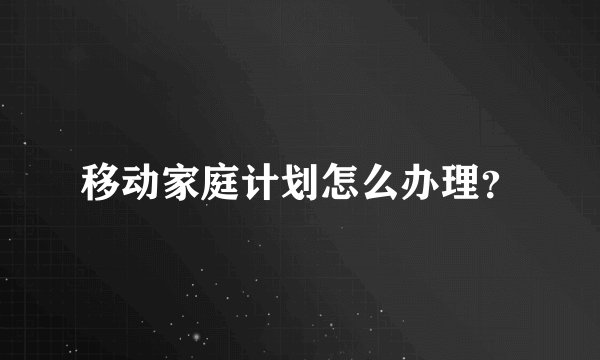 移动家庭计划怎么办理？