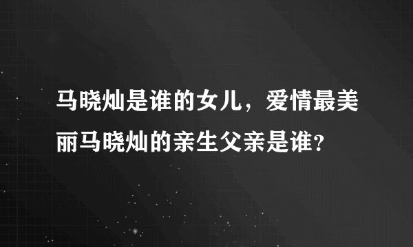 马晓灿是谁的女儿,爱情最美丽马晓灿的亲生父亲是谁?