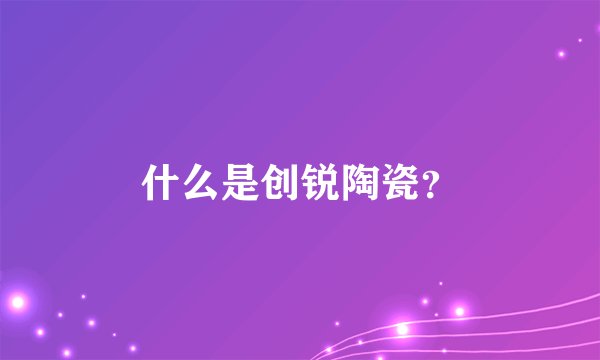 什么是创锐陶瓷？