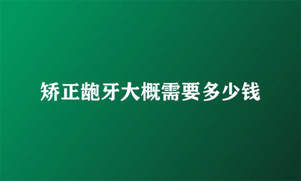 矫正龅牙大概需要多少钱