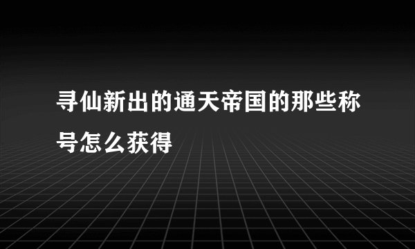 寻仙新出的通天帝国的那些称号怎么获得