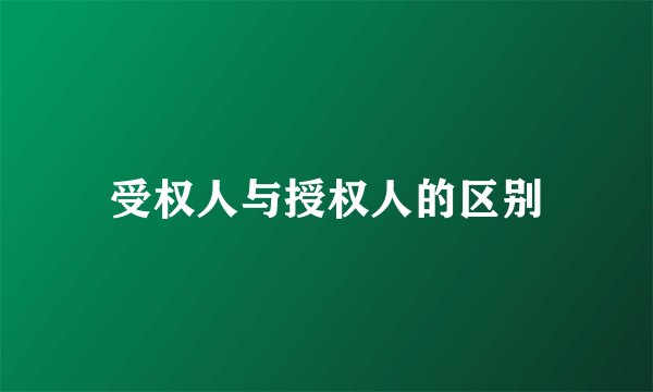 受权人与授权人的区别