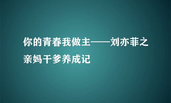 你的青春我做主——刘亦菲之亲妈干爹养成记