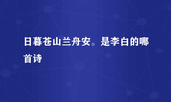 日暮苍山兰舟安。是李白的哪首诗