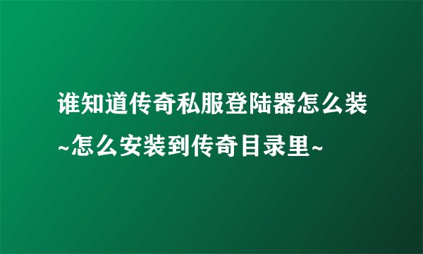 谁知道传奇私服登陆器怎么装~怎么安装到传奇目录里~
