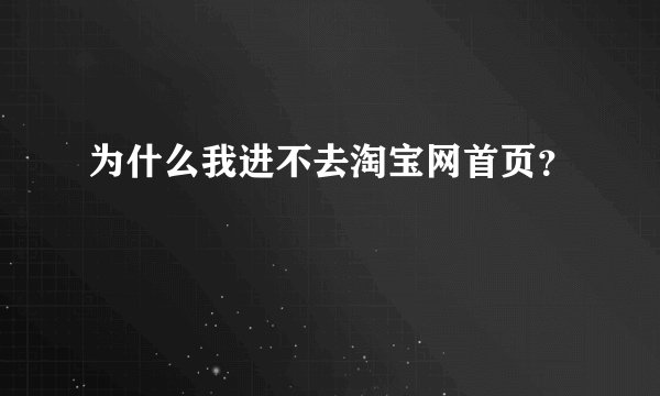 为什么我进不去淘宝网首页？