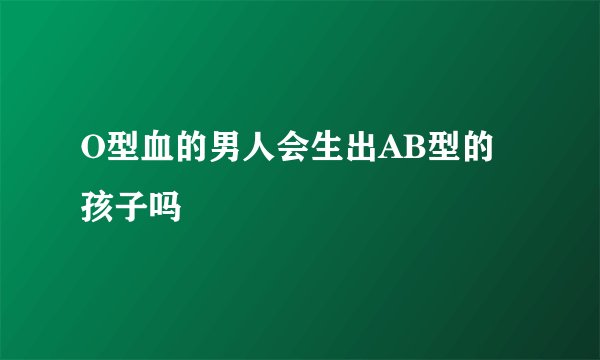 O型血的男人会生出AB型的孩子吗