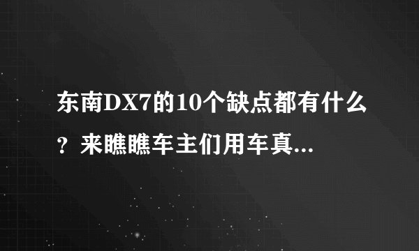 东南DX7的10个缺点都有什么？来瞧瞧车主们用车真实爆料吧！