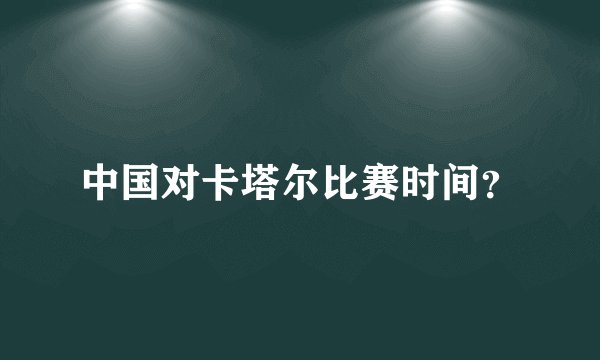 中国对卡塔尔比赛时间？