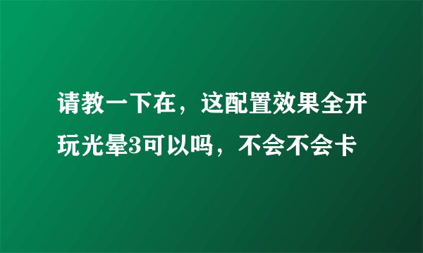 请教一下在，这配置效果全开玩光晕3可以吗，不会不会卡