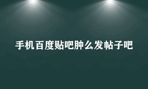 手机百度贴吧肿么发帖子吧